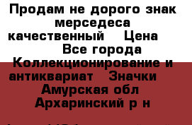 Продам не дорого знак мерседеса качественный  › Цена ­ 900 - Все города Коллекционирование и антиквариат » Значки   . Амурская обл.,Архаринский р-н